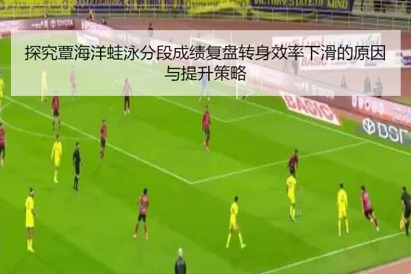 探究覃海洋蛙泳分段成绩复盘转身效率下滑的原因与提升策略
